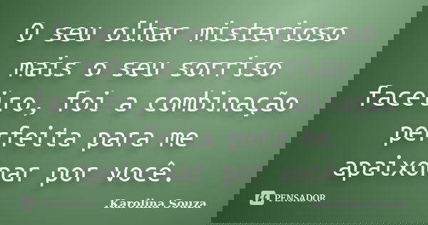 O seu olhar misterioso mais o seu sorriso faceiro, foi a combinação perfeita para me apaixonar por você.... Frase de Karolina Souza.