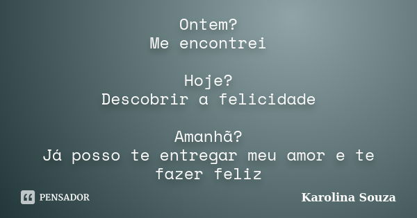 Ontem? Me encontrei Hoje? Descobrir a felicidade Amanhã? Já posso te entregar meu amor e te fazer feliz... Frase de Karolina Souza.