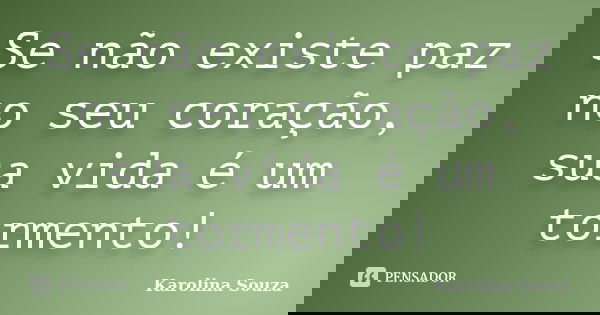 Se não existe paz no seu coração, sua vida é um tormento!... Frase de Karolina Souza.