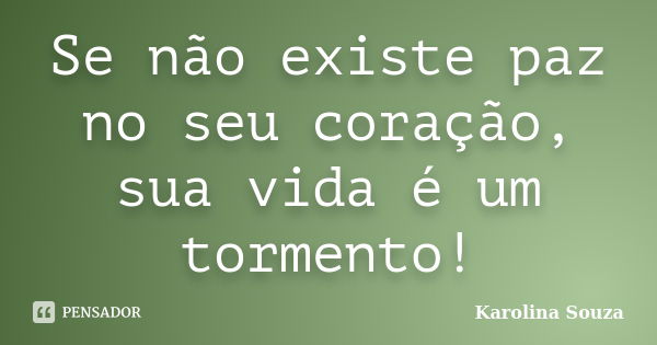 Se não existe paz no seu coração, sua vida é um tormento!... Frase de Karolina Souza.