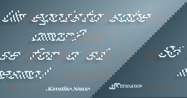 Um egoísta sabe amar? Só se for a si mesmo!... Frase de Karolina Souza.