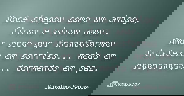 Você chegou como um amigo, ficou e virou amor. Amor esse que transformou tristeza em sorriso... medo em esperança... tormento em paz.... Frase de Karolina Souza.