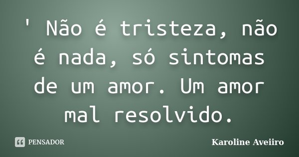 ' Não é tristeza, não é nada, só sintomas de um amor. Um amor mal resolvido.... Frase de Karoline Aveiiro.