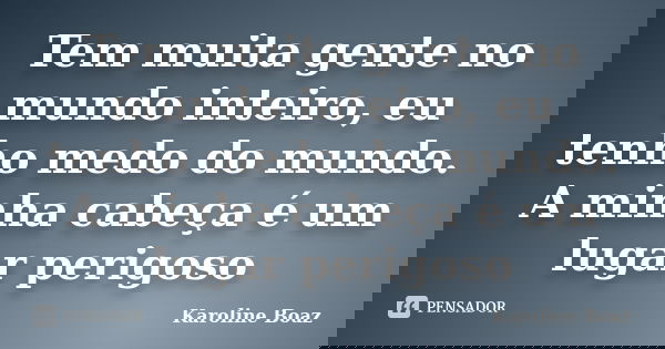 Tem muita gente no mundo inteiro, eu tenho medo do mundo. A minha cabeça é um lugar perigoso... Frase de Karoline Boaz.