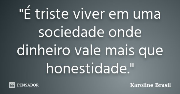 "É triste viver em uma sociedade onde dinheiro vale mais que honestidade."... Frase de Karoline Brasil.