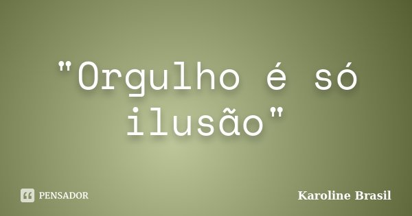 "Orgulho é só ilusão"... Frase de Karoline Brasil.