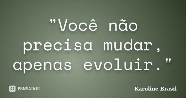 "Você não precisa mudar, apenas evoluir."... Frase de Karoline Brasil.