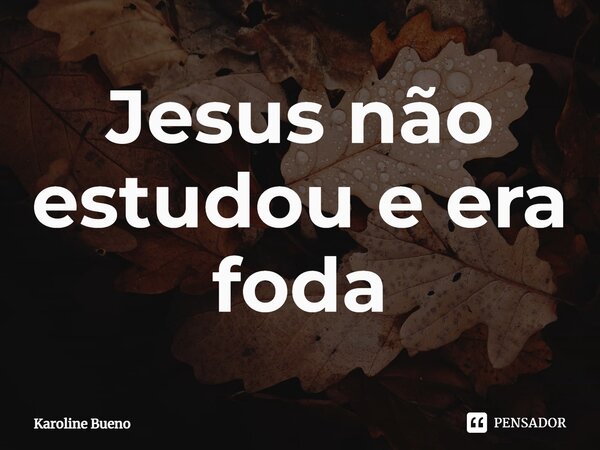 ⁠Jesus não estudou e era foda... Frase de Karoline Bueno.