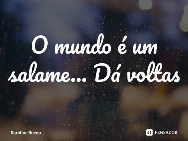 ⁠O mundo é um salame... Dá voltas... Frase de Karoline Bueno.