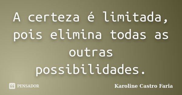 A certeza é limitada, pois elimina todas as outras possibilidades.... Frase de Karoline Castro Faria.