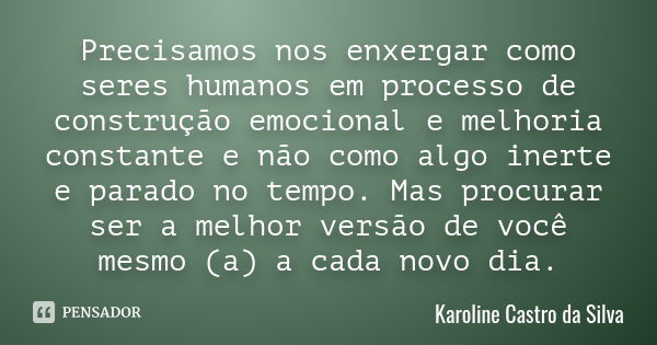 Precisamos nos enxergar como seres humanos em processo de construção emocional e melhoria constante e não como algo inerte e parado no tempo. Mas procurar ser a... Frase de Karoline Castro da Silva.