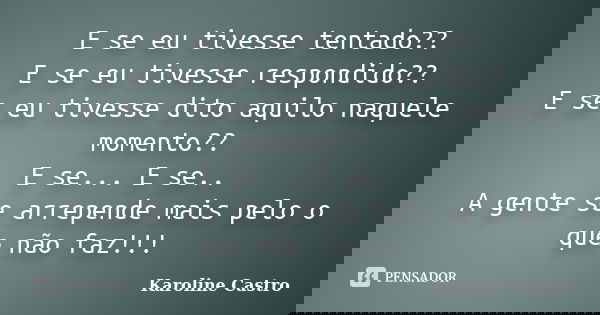 E se eu tivesse tentado?? E se eu tivesse respondido?? E se eu tivesse dito aquilo naquele momento?? E se... E se.. A gente se arrepende mais pelo o que não faz... Frase de Karoline Castro.