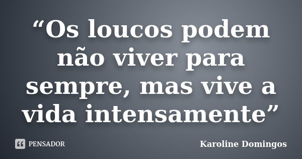 “Os loucos podem não viver para sempre, mas vive a vida intensamente”... Frase de Karoline Domingos.