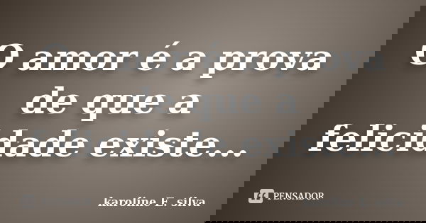 O amor é a prova de que a felicidade existe...... Frase de karoline E. silva.