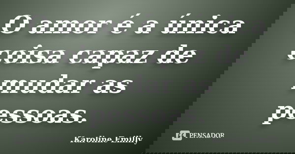 O amor é a única coisa capaz de mudar as pessoas.... Frase de Karoline Emilly.