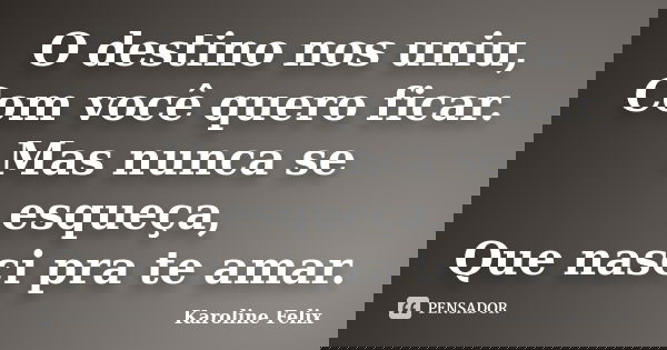 O destino nos uniu, Com você quero ficar. Mas nunca se esqueça, Que nasci pra te amar.... Frase de Karoline Felix.