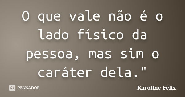 O que vale não é o lado físico da pessoa, mas sim o caráter dela."... Frase de Karoline Felix.