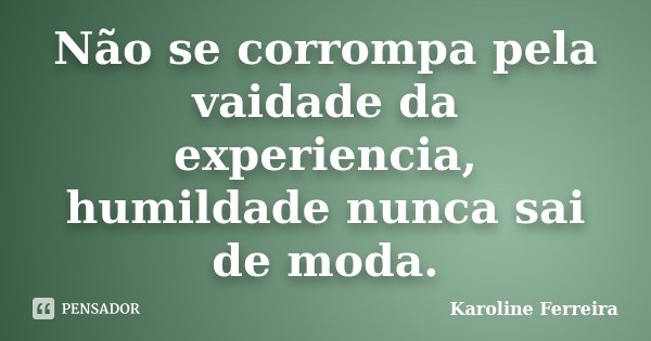 Não se corrompa pela vaidade da experiencia, humildade nunca sai de moda.... Frase de Karoline Ferreira.
