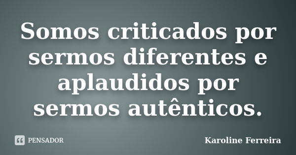 Somos criticados por sermos diferentes e aplaudidos por sermos autênticos.... Frase de Karoline Ferreira.