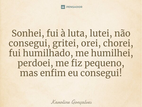 Sonhei, fui à luta, lutei, não consegui, gritei, orei, chorei, fui humilhado, me humilhei, perdoei, me fiz pequeno, mas enfim eu consegui!... Frase de Karoline Gonçalves.