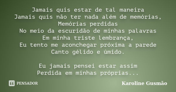 Jamais quis estar de tal maneira Jamais quis não ter nada além de memórias, Memórias perdidas No meio da escuridão de minhas palavras Em minha triste lembrança,... Frase de Karoline Gusmão.