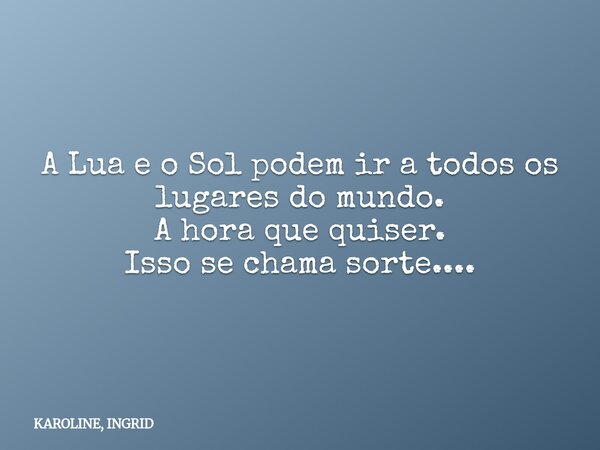 A Lua e o Solpodem ir a todos os lugares do mundo. A hora que quiser. Isso se chama sorte....... Frase de KAROLINE, INGRID.
