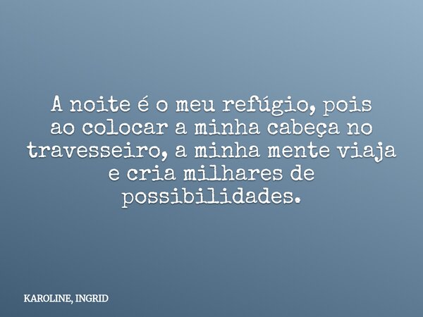 A noite é o meu refúgio, pois aocolocar a minha cabeça no travesseiro, a minha mente viaja e cria milhares de possibilidades.... Frase de KAROLINE, INGRID.
