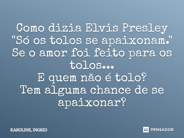 Como dizia Elvis Presley "Só os tolos se apaixonam." Se o amor foi feito para os tolos... E quem não é tolo? Tem alguma chance de se apaixonar?... Frase de KAROLINE, INGRID.