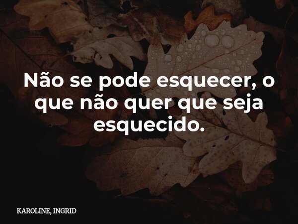 Não se pode esquecer, o que não quer que seja esquecido.... Frase de KAROLINE, INGRID.