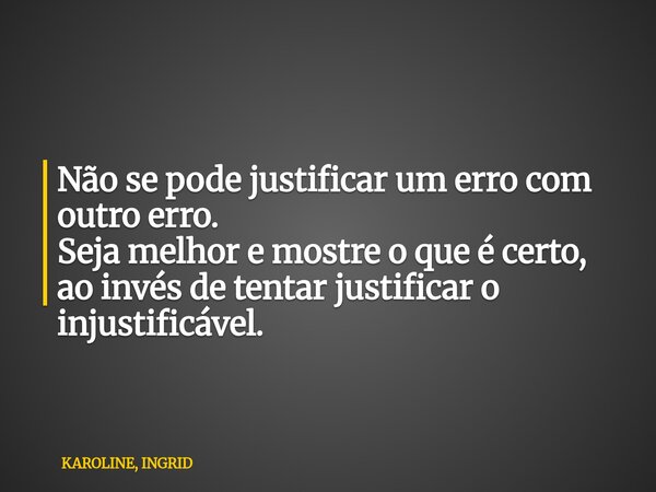 Não se pode justificar um erro com outro erro. Seja melhor e mostre o que é certo, ao invés de tentar justificar o injustificável.... Frase de KAROLINE, INGRID.
