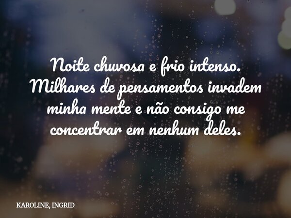Noite chuvosa e frio intenso. Milhares de pensamentos invadem minha mente e não consigo me concentrar em nenhum deles.... Frase de KAROLINE, INGRID.
