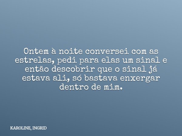 Ontem à noite conversei com as estrelas, pedi para elas um sinal e então descobrir que o sinal já estava ali, só bastava enxergar dentro de mim.... Frase de KAROLINE, INGRID.