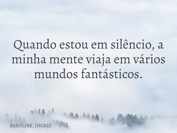 Quando estou em silêncio, a minha mente viaja em vários mundos fantásticos.... Frase de KAROLINE, INGRID.