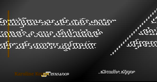Certifique-se de não estar deixando a sua felicidade depender de outro alguém.... Frase de Karoline Koppe.