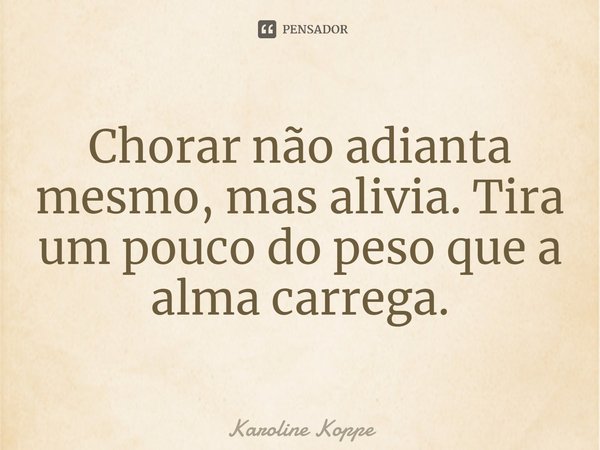 ⁠Chorar não adianta mesmo, mas alivia. Tira um pouco do peso que a alma carrega.... Frase de Karoline Koppe.