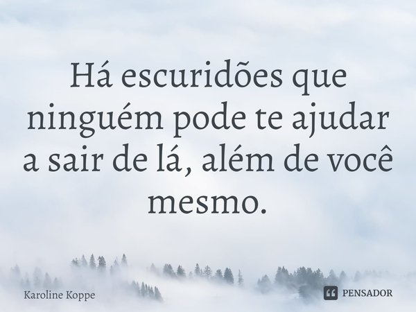 ⁠Há escuridões que ninguém pode te ajudar a sair de lá, além de você mesmo.... Frase de Karoline Koppe.
