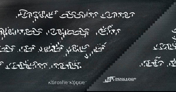 Porque assim como algumas roupas, têm coisas na vida que já não te cabem mais.... Frase de Karoline Koppe.