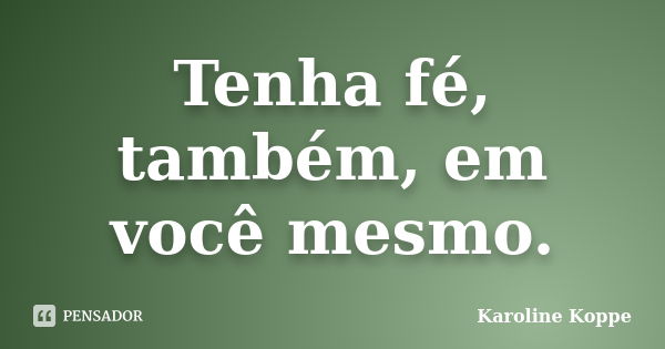 Tenha fé, também, em você mesmo.... Frase de Karoline Koppe.