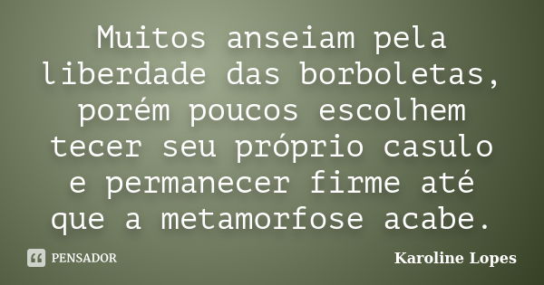 Muitos anseiam pela liberdade das borboletas, porém poucos escolhem tecer seu próprio casulo e permanecer firme até que a metamorfose acabe.... Frase de Karoline Lopes.