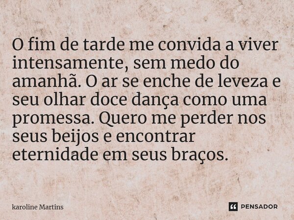 O fim de tarde me convida a viver intensamente, sem medo do amanhã. O ar se enche de leveza e seu olhar doce dança como uma promessa. Quero me perder nos seus b... Frase de karoline Martins.