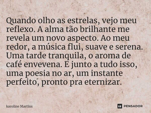 Quando olho as estrelas, vejo meu reflexo. A alma tão brilhante me revela um novo aspecto. Ao meu redor, a música flui, suave e serena. Uma tarde tranquila, o a... Frase de karoline Martins.