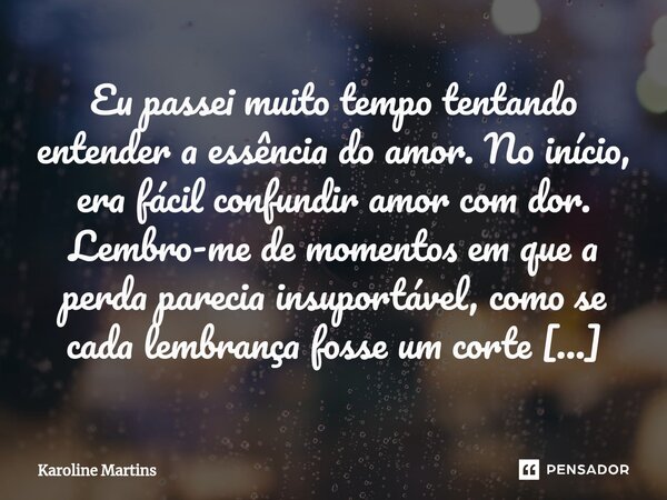 Eu passei muito tempo tentando entender a essência do amor. No início, era fácil confundir amor com dor. Lembro-me de momentos em que a perda parecia insuportáv... Frase de karoline Martins.