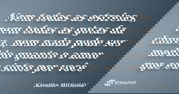 Nem todas as estrelas, nem todas as gotas da chuva, nem nada pode ser medido quanto o amor que eu sinto por você... Frase de Karoline Michalski.