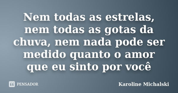 Nem todas as estrelas, nem todas as gotas da chuva, nem nada pode ser medido quanto o amor que eu sinto por você... Frase de Karoline Michalski.