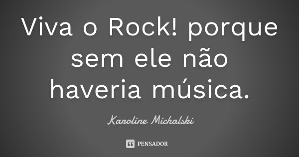 Viva o Rock! porque sem ele não haveria música.... Frase de Karoline Michalski.
