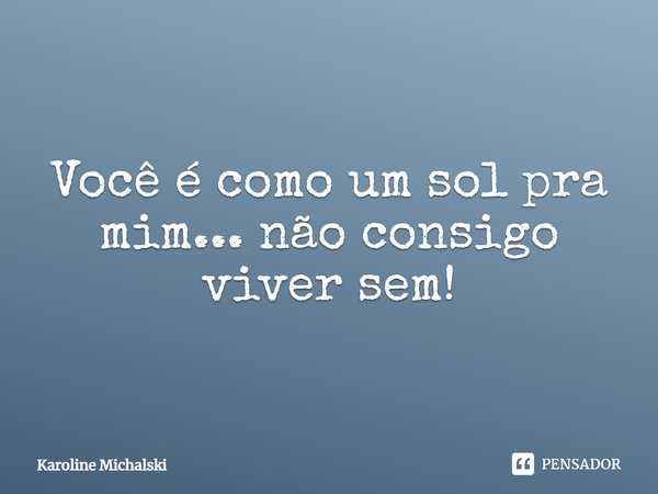 Você é como um sol pra mim... não consigo viver sem!... Frase de Karoline Michalski.