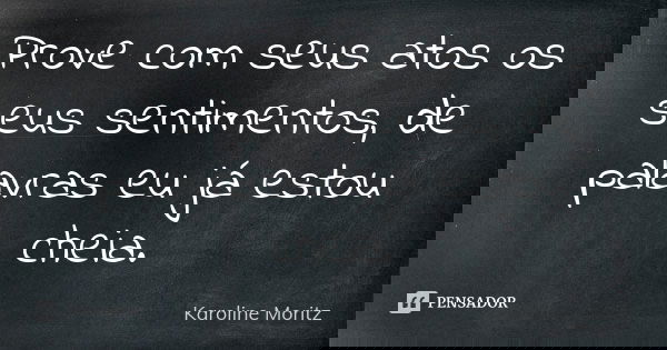 Prove com seus atos os seus sentimentos, de palavras eu já estou cheia.... Frase de Karoline Moritz.