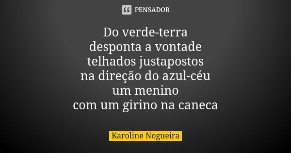 Do verde-terra desponta a vontade telhados justapostos na direção do azul-céu um menino com um girino na caneca... Frase de Karoline Nogueira.