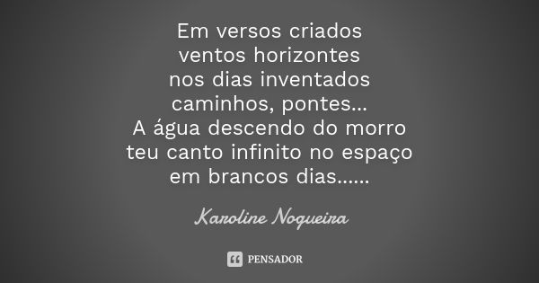 Em versos criados ventos horizontes nos dias inventados caminhos, pontes... A água descendo do morro teu canto infinito no espaço em brancos dias... Voa, pássar... Frase de Karoline Nogueira.