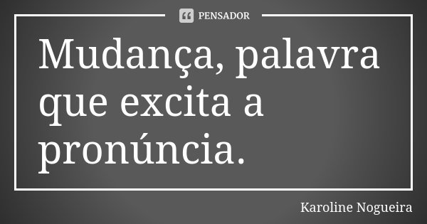 Mudança, palavra que excita a pronúncia.... Frase de Karoline Nogueira.